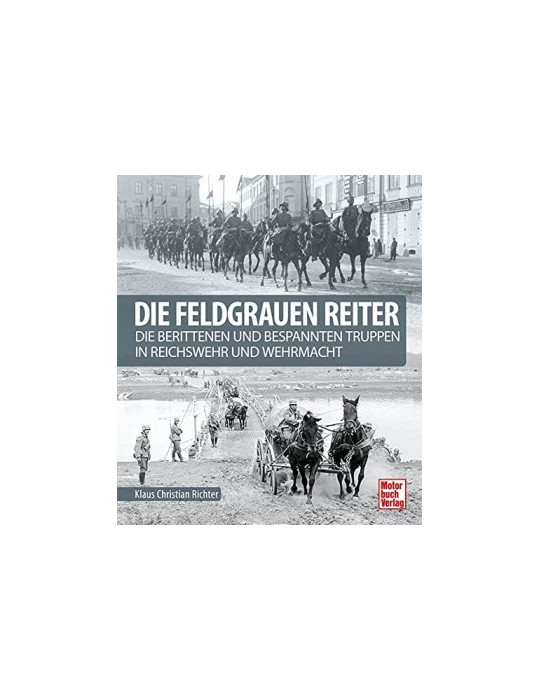 DIE FELGRAUEN REITER - Die berittenen und bespannten Truppen in Reichswehr und Wehrmacht