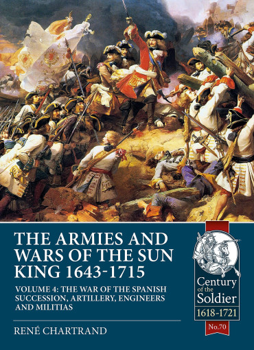 THE ARMIES AND WARS OF THE SUN KING 1643-1715  Volume 4: The War of the Spanish Succession, Artillery, Engineers and Militias