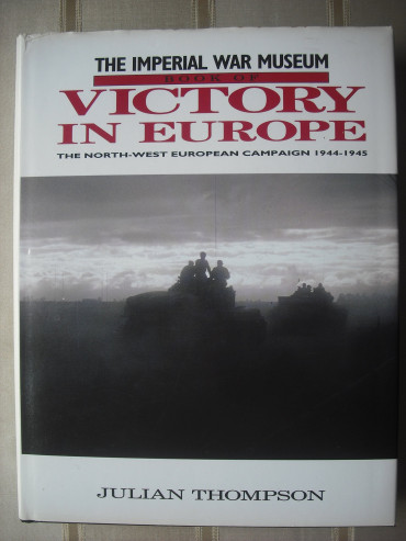 IMPERIAL WAR MUSEUM BOOK OF VICTORY IN EUROPE: THE NORTH-WEST EUROPEAN CAMPAIGN 1944-1945