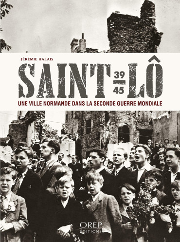 SAINT-LÔ 1939-1945 : UNE VILLE NORMANDE DANS LA SECONDE GUERRE MONDIALE