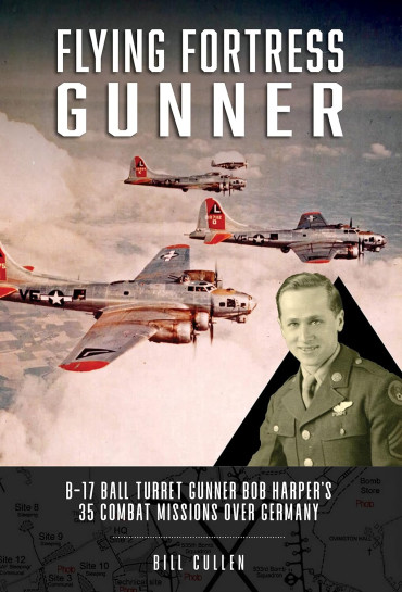 Flying Fortress Gunner - B-17 Ball Turret Gunner Bob Harper's 35 Combat Missions over Germany
