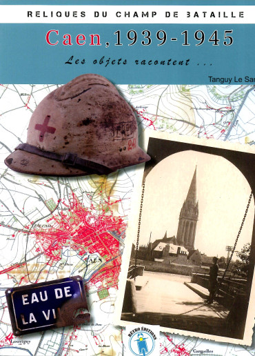 Reliques du champ de bataille - Caen 1939-1945: les objets racontent
