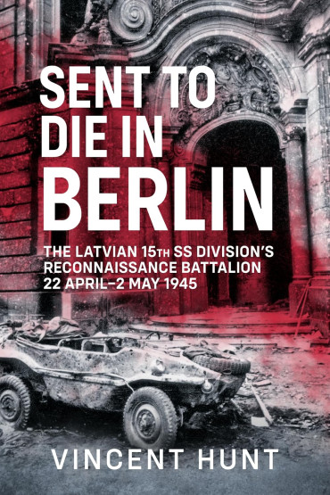 Sent to Die in Berlin: The Latvian 15th SS Division's Reconnaissance Battalion 22 April-2 May 1945